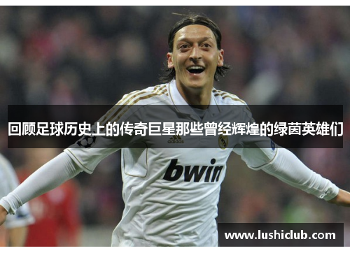 回顾足球历史上的传奇巨星那些曾经辉煌的绿茵英雄们