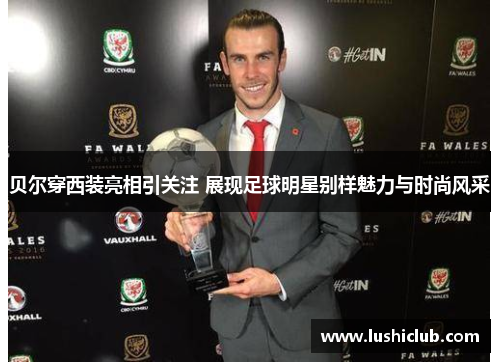 贝尔穿西装亮相引关注 展现足球明星别样魅力与时尚风采