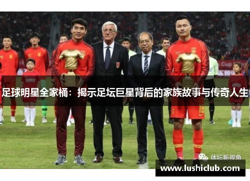 足球明星全家桶：揭示足坛巨星背后的家族故事与传奇人生