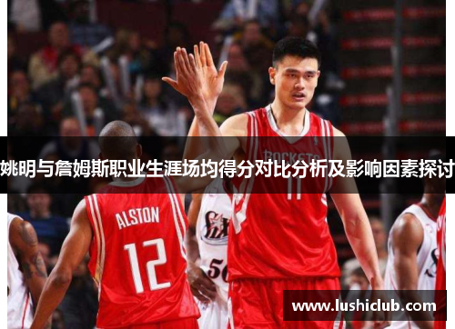 姚明与詹姆斯职业生涯场均得分对比分析及影响因素探讨