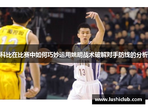 科比在比赛中如何巧妙运用姚明战术破解对手防线的分析