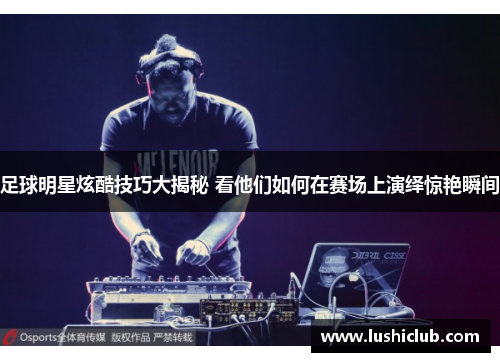 足球明星炫酷技巧大揭秘 看他们如何在赛场上演绎惊艳瞬间