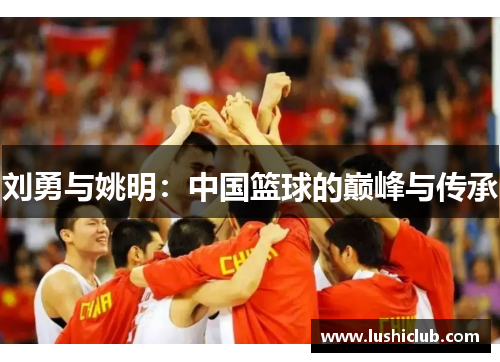 刘勇与姚明：中国篮球的巅峰与传承