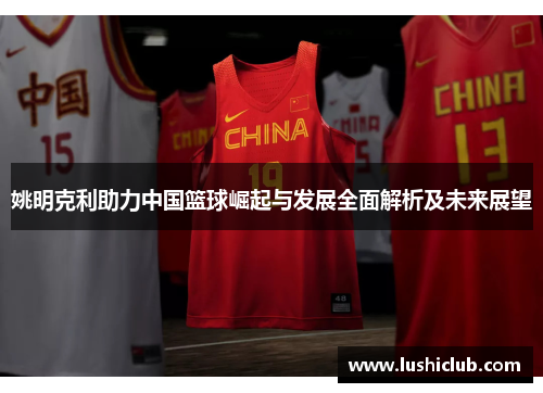 姚明克利助力中国篮球崛起与发展全面解析及未来展望