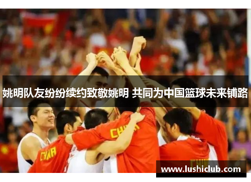 姚明队友纷纷续约致敬姚明 共同为中国篮球未来铺路
