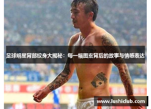 足球明星背部纹身大揭秘：每一幅图案背后的故事与情感表达