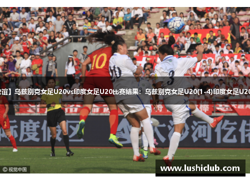 【国际友谊】乌兹别克女足U20vs印度女足U20比赛结果：乌兹别克女足U20(1-4)印度女足U20比分战报