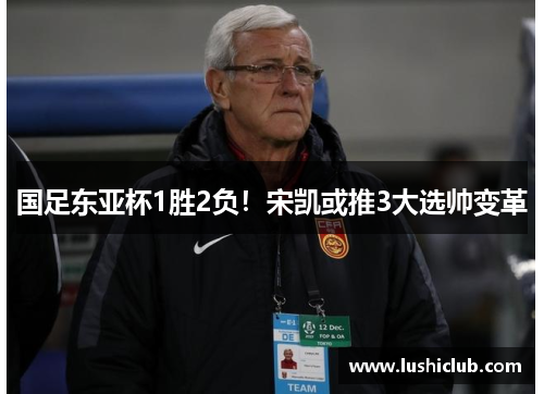 国足东亚杯1胜2负！宋凯或推3大选帅变革