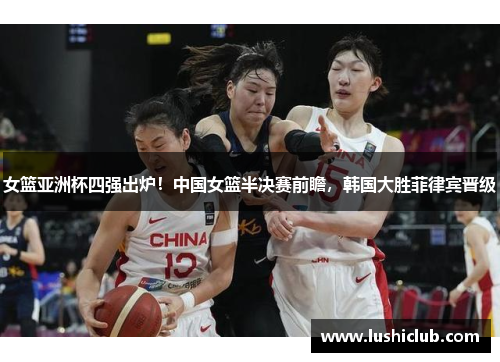 女篮亚洲杯四强出炉！中国女篮半决赛前瞻，韩国大胜菲律宾晋级