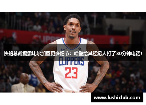 快船总裁揭露比尔加盟更多细节：哈登给其经纪人打了30分钟电话！