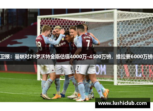 卫报：曼联对29岁沃特金斯估值4000万-4500万镑，维拉要6000万镑