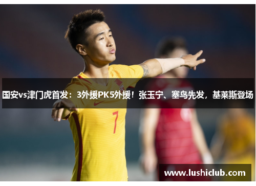 国安vs津门虎首发：3外援PK5外援！张玉宁、塞鸟先发，基莱斯登场