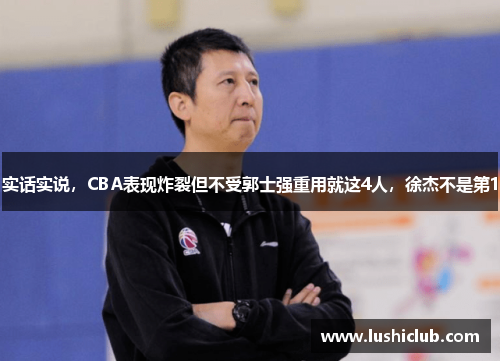 实话实说，CBA表现炸裂但不受郭士强重用就这4人，徐杰不是第1